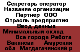 Секретарь-оператор › Название организации ­ Партнер, ООО › Отрасль предприятия ­ Ввод данных › Минимальный оклад ­ 24 000 - Все города Работа » Вакансии   . Амурская обл.,Магдагачинский р-н